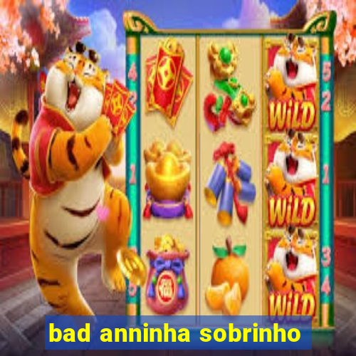 bad anninha sobrinho